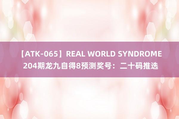 【ATK-065】REAL WORLD SYNDROME 204期龙九自得8预测奖号：二十码推选