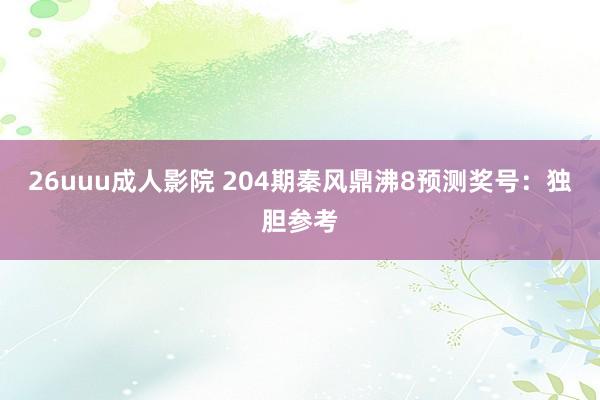 26uuu成人影院 204期秦风鼎沸8预测奖号：独胆参考