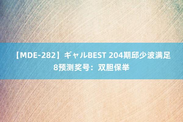 【MDE-282】ギャルBEST 204期邱少波满足8预测奖号：双胆保举