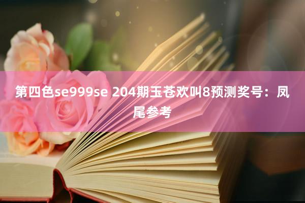 第四色se999se 204期玉苍欢叫8预测奖号：凤尾参考