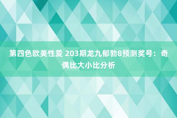 第四色欧美性爱 203期龙九郁勃8预测奖号：奇偶比大小比分析