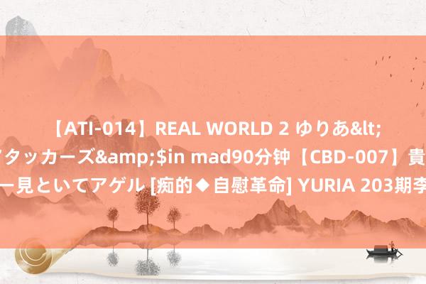 【ATI-014】REAL WORLD 2 ゆりあ</a>2004-08-26アタッカーズ&$in mad90分钟【CBD-007】貴方のオナニー見といてアゲル [痴的◆自慰革命] YURIA 203期李太阳快意8预测奖号：冷温热比和遗漏总值