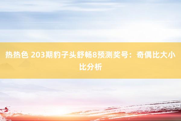 热热色 203期豹子头舒畅8预测奖号：奇偶比大小比分析