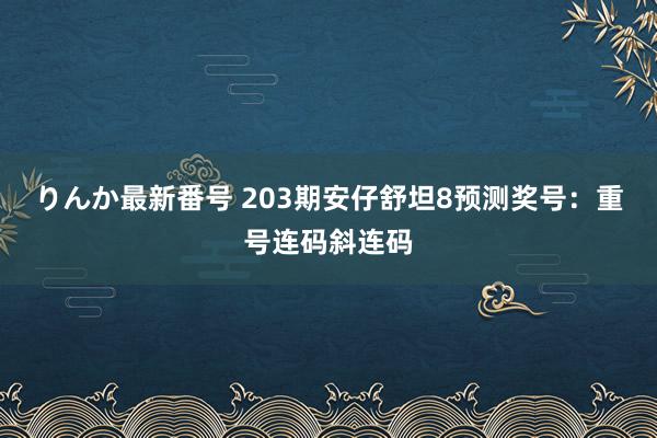 りんか最新番号 203期安仔舒坦8预测奖号：重号连码斜连码