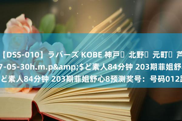 【DSS-010】ラバーズ KOBE 神戸・北野・元町・芦屋編</a>2007-05-30h.m.p&$ど素人84分钟 203期菲姐舒心8预测奖号：号码012路分析