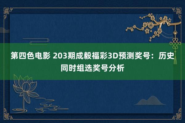 第四色电影 203期成毅福彩3D预测奖号：历史同时组选奖号分析