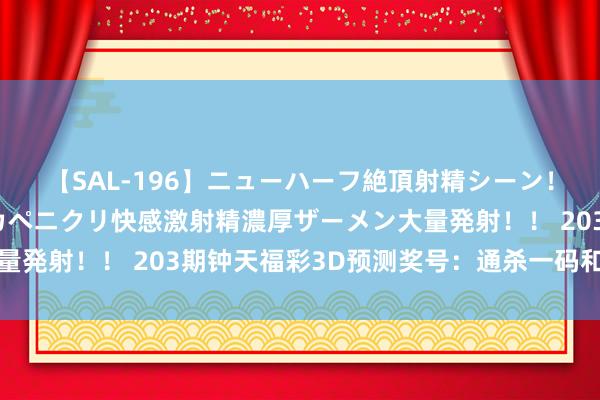 【SAL-196】ニューハーフ絶頂射精シーン！8時間 こだわりのデカペニクリ快感激射精濃厚ザーメン大量発射！！ 203期钟天福彩3D预测奖号：通杀一码和六码组六