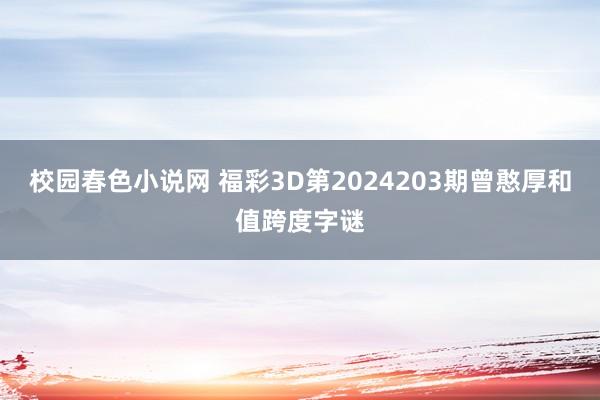 校园春色小说网 福彩3D第2024203期曾憨厚和值跨度字谜