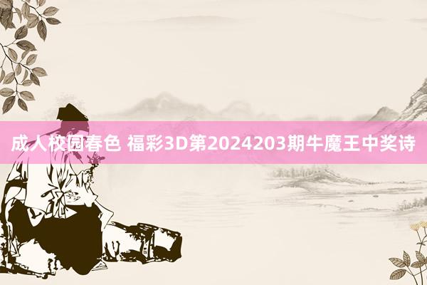 成人校园春色 福彩3D第2024203期牛魔王中奖诗