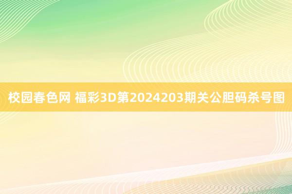 校园春色网 福彩3D第2024203期关公胆码杀号图