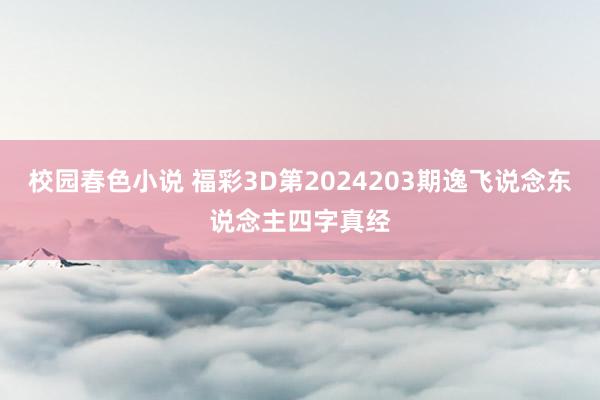 校园春色小说 福彩3D第2024203期逸飞说念东说念主四字真经