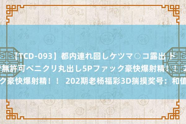 【TCD-093】都内連れ回しケツマ○コ露出 ド変態ニューハーフ野外で無許可ペニクリ丸出し5Pファック豪快爆射精！！ 202期老杨福彩3D揣摸奖号：和值分析