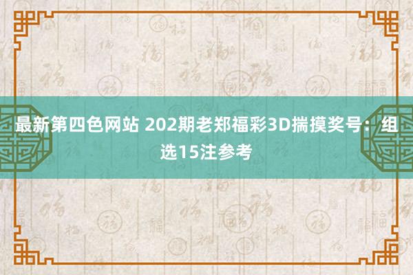 最新第四色网站 202期老郑福彩3D揣摸奖号：组选15注参考