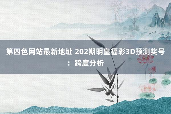 第四色网站最新地址 202期明皇福彩3D预测奖号：跨度分析