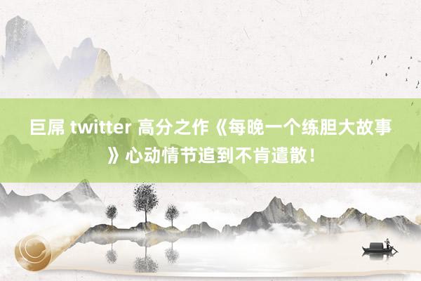 巨屌 twitter 高分之作《每晚一个练胆大故事》心动情节追到不肯遣散！