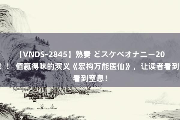 【VNDS-2845】熟妻 どスケベオナニー20連発！！ 值赢得味的演义《宏构万能医仙》，让读者看到窒息！