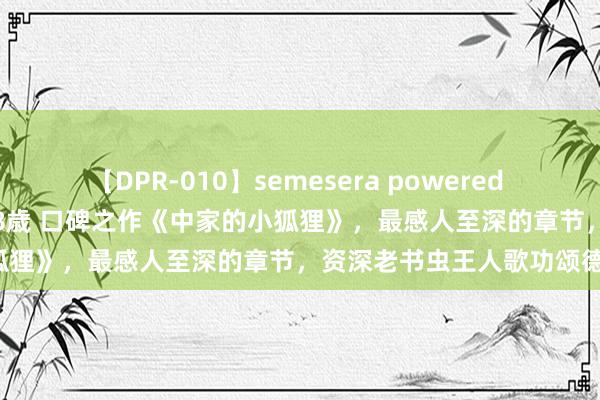 【DPR-010】semesera powered 10 ギャル女痴校生 リサ18歳 口碑之作《中家的小狐狸》，最感人至深的章节，资深老书虫王人歌功颂德！