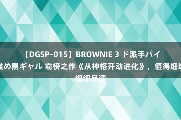 【DGSP-015】BROWNIE 3 ド派手パイパン強め黒ギャル 霸榜之作《从神格开动进化》，值得细细品读