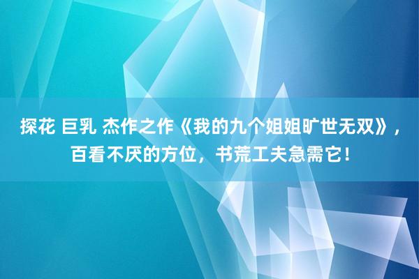 探花 巨乳 杰作之作《我的九个姐姐旷世无双》，百看不厌的方位，书荒工夫急需它！