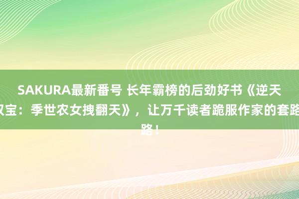 SAKURA最新番号 长年霸榜的后劲好书《逆天双宝：季世农女拽翻天》，让万千读者跪服作家的套路！