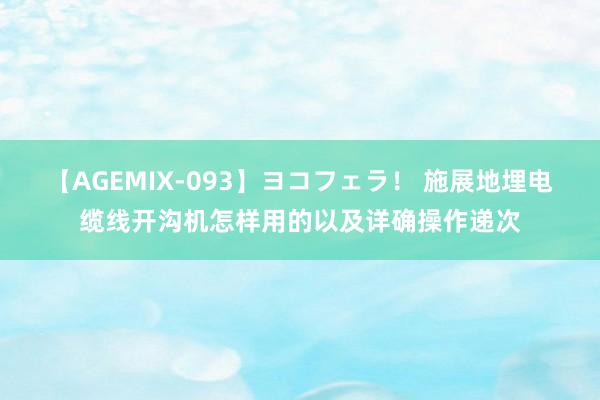 【AGEMIX-093】ヨコフェラ！ 施展地埋电缆线开沟机怎样用的以及详确操作递次