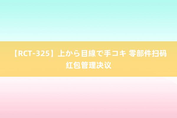 【RCT-325】上から目線で手コキ 零部件扫码红包管理决议