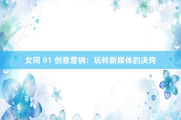 女同 91 创意营销：玩转新媒体的决窍