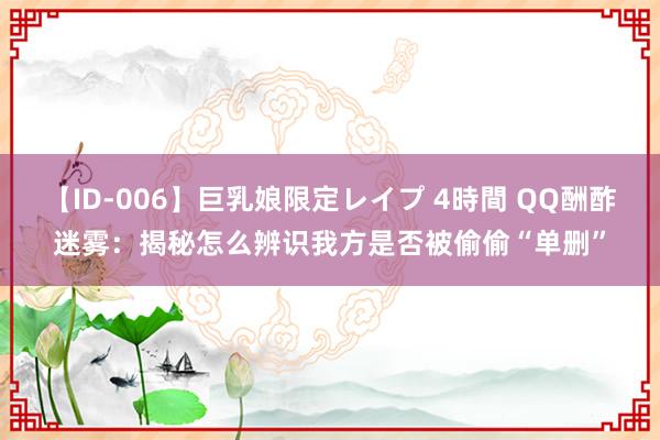 【ID-006】巨乳娘限定レイプ 4時間 QQ酬酢迷雾：揭秘怎么辨识我方是否被偷偷“单删”