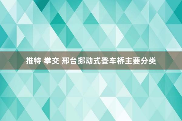 推特 拳交 邢台挪动式登车桥主要分类