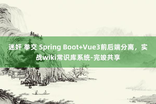 迷奸 拳交 Spring Boot+Vue3前后端分离，实战wiki常识库系统-完竣共享