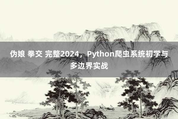 伪娘 拳交 完整2024，Python爬虫系统初学与多边界实战