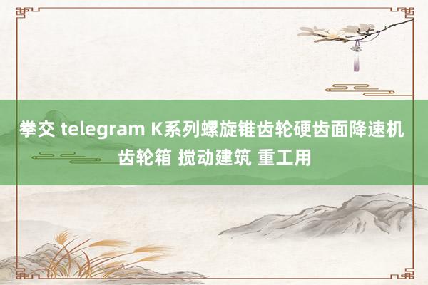 拳交 telegram K系列螺旋锥齿轮硬齿面降速机 齿轮箱 搅动建筑 重工用