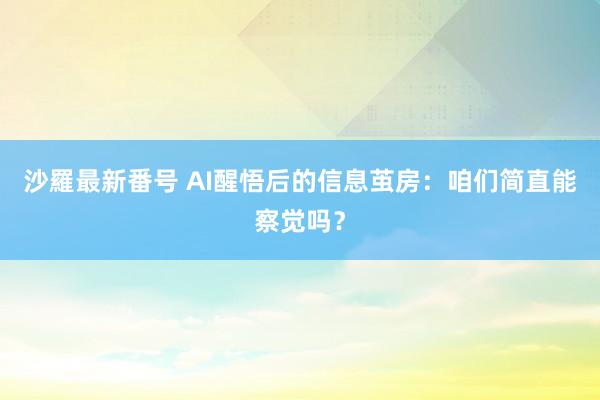 沙羅最新番号 AI醒悟后的信息茧房：咱们简直能察觉吗？