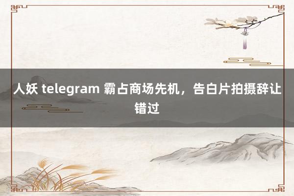 人妖 telegram 霸占商场先机，告白片拍摄辞让错过