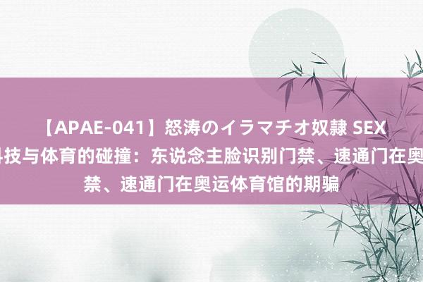 【APAE-041】怒涛のイラマチオ奴隷 SEXコレクション 科技与体育的碰撞：东说念主脸识别门禁、速通门在奥运体育馆的期骗