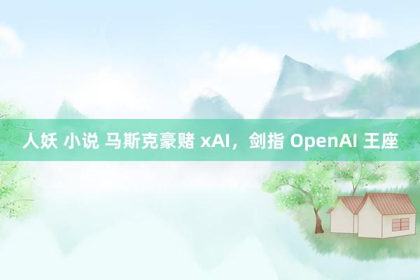 人妖 小说 马斯克豪赌 xAI，剑指 OpenAI 王座