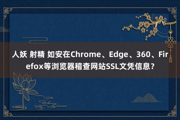 人妖 射精 如安在Chrome、Edge、360、Firefox等浏览器稽查网站SSL文凭信息？