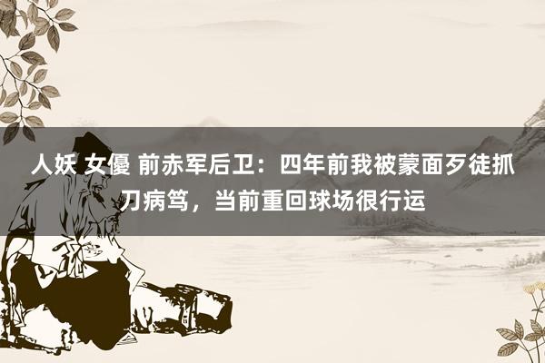 人妖 女優 前赤军后卫：四年前我被蒙面歹徒抓刀病笃，当前重回球场很行运