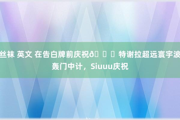 丝袜 英文 在告白牌前庆祝?特谢拉超远寰宇波轰门中计，Siuuu庆祝