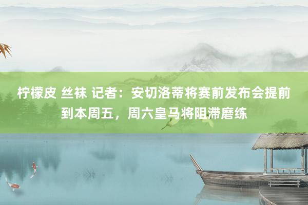 柠檬皮 丝袜 记者：安切洛蒂将赛前发布会提前到本周五，周六皇马将阻滞磨练