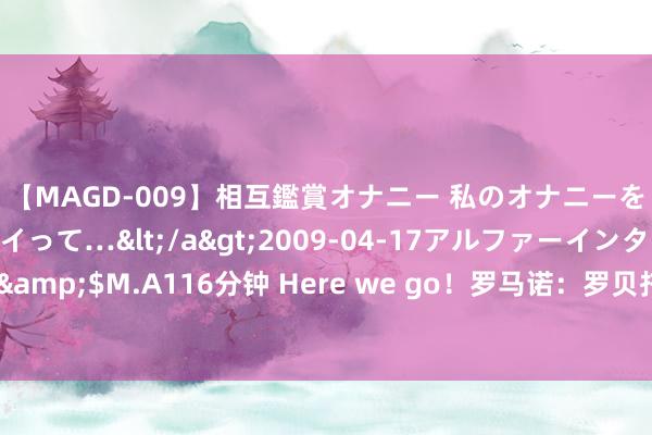 【MAGD-009】相互鑑賞オナニー 私のオナニーを見ながら、あなたもイって…</a>2009-04-17アルファーインターナショナル&$M.A116分钟 Here we go！罗马诺：罗贝托解放身加盟科莫，与小法＂队友变师徒＂