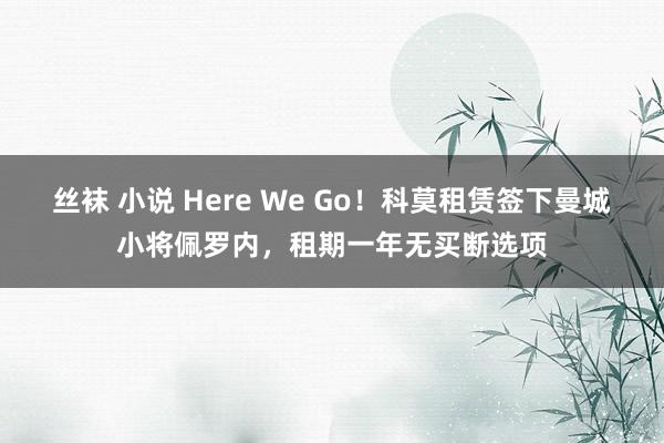 丝袜 小说 Here We Go！科莫租赁签下曼城小将佩罗内，租期一年无买断选项