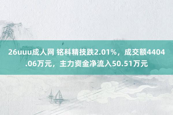 26uuu成人网 铭科精技跌2.01%，成交额4404.06万元，主力资金净流入50.51万元