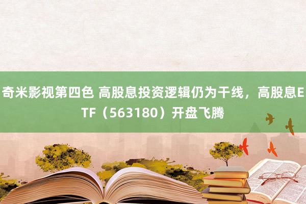 奇米影视第四色 高股息投资逻辑仍为干线，高股息ETF（563180）开盘飞腾