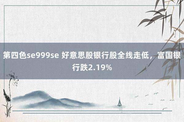 第四色se999se 好意思股银行股全线走低，富国银行跌2.19%