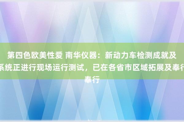 第四色欧美性爱 南华仪器：新动力车检测成就及系统正进行现场运行测试，已在各省市区域拓展及奉行