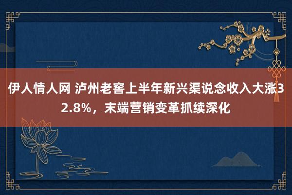 伊人情人网 泸州老窖上半年新兴渠说念收入大涨32.8%，末端营销变革抓续深化