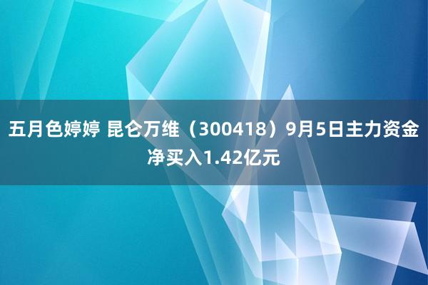 五月色婷婷 昆仑万维（300418）9月5日主力资金净买入1.42亿元