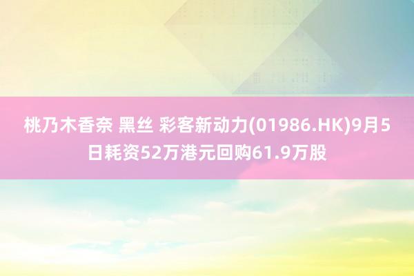 桃乃木香奈 黑丝 彩客新动力(01986.HK)9月5日耗资52万港元回购61.9万股