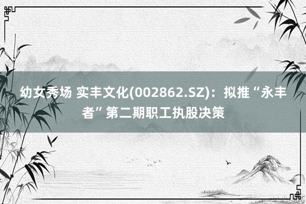 幼女秀场 实丰文化(002862.SZ)：拟推“永丰者”第二期职工执股决策